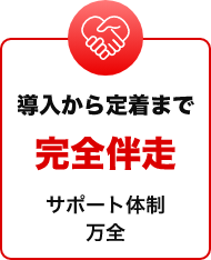 導入から定着まで 完全伴走 サポート体制万全