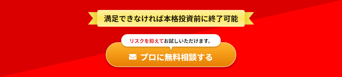 満足できなければ本格投資前に終了可能 リスクを抑えてお試しいただけます。 プロに無料相談する