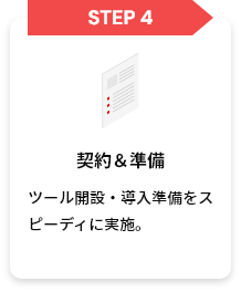 STEP4 契約＆準備 ツール開設・導入準備をスピーディに実施。