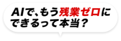 AIで、もう残業ゼロにできるって本当？