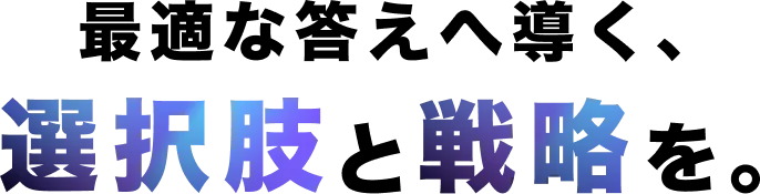 最適な答えへ導く、選択肢と戦略を。